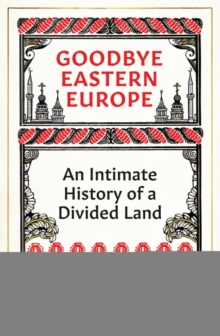 Image for Goodbye Eastern Europe  : an intimate history of a divided land
