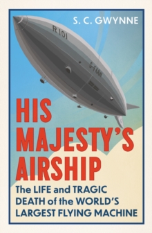 His Majesty’s Airship: The Life and Tragic Death of the World’s Largest Flying Machine