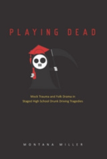 Image for Playing dead: mock trauma and folk drama in staged high school drunk-driving tragedies