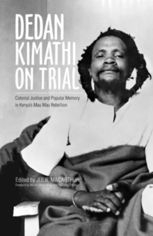 Image for Dedan Kimathi on Trial: Colonial Justice and Popular Memory in Kenya's Mau Mau Rebellion
