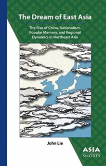 Dream of East Asia - The Rise of China, Nationalism, Popular Memory, and Regional Dynamics in Northeast Asia
