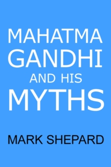 Image for Mahatma Gandhi and His Myths : Civil Disobedience, Nonviolence, and Satyagraha in the Real World (Plus Why it's 'Gandhi,' Not 'Ghandi')