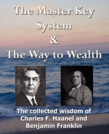 Image for The Master Key System & The Way to Wealth - The Collected Wisdom of Charles F. Haanel and Benjamin Franklin