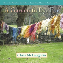 A Garden to Dye For: How to Use Plants from the Garden to Create Natural Colors for Fabrics & Fibers