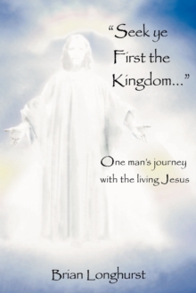Image for Seek Ye First the Kingdom : One Man's Journey with the Living Jesus