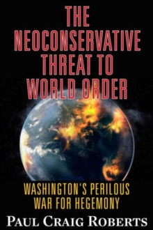 The Neoconservative Threat to World Order: Washington’s Perilous Wars for Hegemony