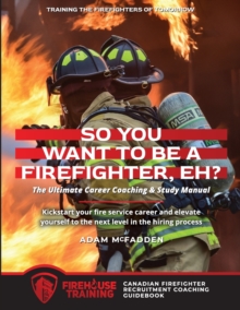 Image for So You Want to Be A Firefighter, Eh? : The Ultimate Career Coaching & Study Manual Training the Firefighters of Tomorrow
