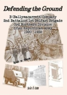 Image for Defending the ground  : B (Ballymacarrett) Company, 2nd Battalion, 1st Belfast Brigade, 3rd Northern Division, Irish Republican Army 1920-1922