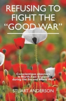 REFUSING TO FIGHT THE “GOOD WAR”: Conscientious objectors in the North East of England