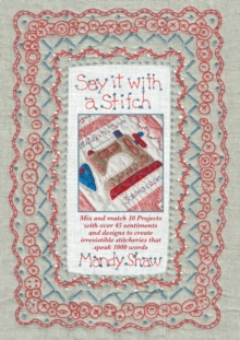 Say it with a Stitch: Mix and Match 10 Projects with Over 45 Sentiments and Designs to Create Irresistible Stitcheries That Speak 1000 Words