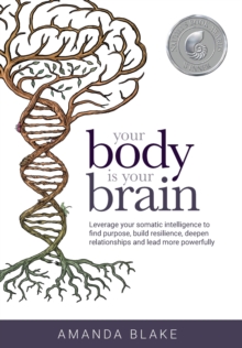 Your Body is Your Brain: Leverage Your Somatic Intelligence to Find Purpose, Build Resilience, Deepen Relationships and Lead More Powerfully