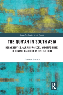 Image for The Qur'an in South Asia: hermeneutics, Qur'an projects, and imaginings of Islamic tradition in British India