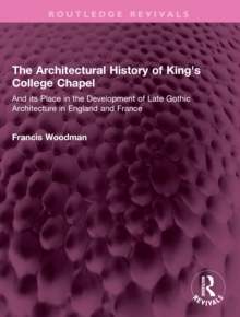 Image for The architectural history of King's College Chapel: and its place in the development of late Gothic architecture in England and France