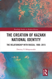 Image for The Creation of Kazakh National Identity: The Relationship With Russia, 1900-2015