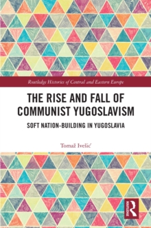 Image for The rise and fall of communist Yugoslavism: soft nation-building in Yugoslavia