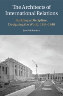 The Architects of International Relations: Building a Discipline, Designing the World, 1914-1940