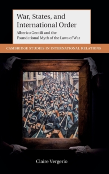 War, States, and International Order: Alberico Gentili and the Foundational Myth of the Laws of War