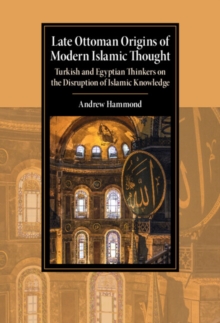 Image for Late Ottoman Origins of Modern Islamic Thought: Turkish and Egyptian Thinkers on the Disruption of Islamic Knowledge