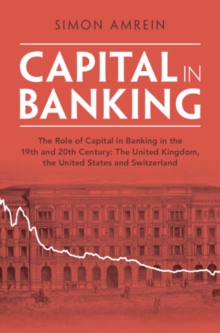 Image for Capital in Banking : The Role of Capital in Banking in the 19th and 20th Century: The United Kingdom, the United States and Switzerland