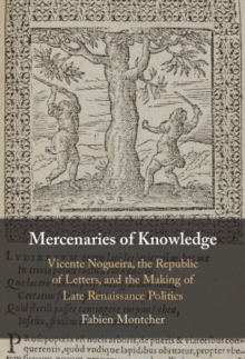 Image for Mercenaries of Knowledge: Vicente Nogueira, the Republic of Letters, and the Making of Late Renaissance Politics