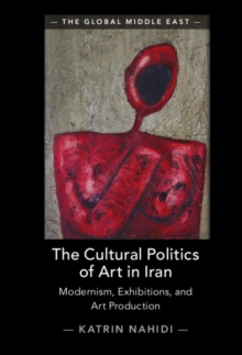 Image for The Cultural Politics of Art in Iran: Modernism, Exhibitions, and Art Production