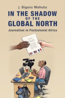 Image for In the shadow of the Global North  : journalism in postcolonial Africa