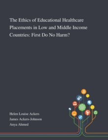 Image for The Ethics of Educational Healthcare Placements in Low and Middle Income Countries : First Do No Harm?