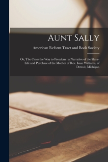 Image for Aunt Sally : or, The Cross the Way to Freedom: a Narrative of the Slave-life and Purchase of the Mother of Rev. Isaac Williams, of Detroit, Michigan