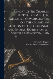 Image for Report of Sir Charles Tupper, G.C.M.G., C.B., Executive Commissioner, on the Canadian Section of the Colonial and Indian Exhibition at South Kensington, 1886 [microform]