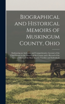 Image for Biographical and Historical Memoirs of Muskingum County, Ohio; Embracing an Authentic and Comprehensive Account of the Chief Events in the History of the County and a Record of the Lives of Many of th