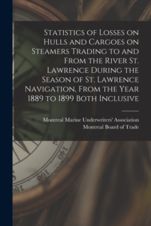 Image for Statistics of Losses on Hulls and Cargoes on Steamers Trading to and From the River St. Lawrence During the Season of St. Lawrence Navigation, From the Year 1889 to 1899 Both Inclusive [microform]