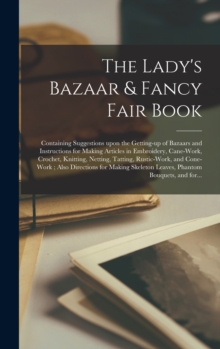 Image for The Lady's Bazaar & Fancy Fair Book : Containing Suggestions Upon the Getting-up of Bazaars and Instructions for Making Articles in Embroidery, Cane-work, Crochet, Knitting, Netting, Tatting, Rustic-w