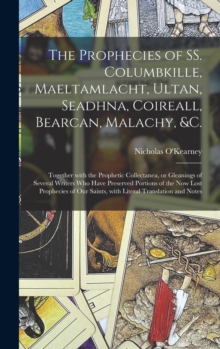 Image for The Prophecies of SS. Columbkille, Maeltamlacht, Ultan, Seadhna, Coireall, Bearcan, Malachy, &c. [microform] : Together With the Prophetic Collectanea, or Gleanings of Several Writers Who Have Preserv