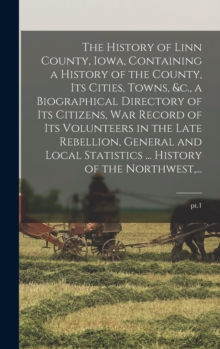 Image for The History of Linn County, Iowa, Containing a History of the County, Its Cities, Towns, &c., a Biographical Directory of Its Citizens, War Record of Its Volunteers in the Late Rebellion, General and 