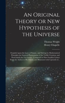 Image for An Original Theory or New Hypothesis of the Universe : Founded Upon the Laws of Nature, and Solving by Mathematical Principles the General Phaenomena of the Visible Creation, and Particularly the Via 