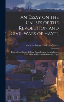 Image for An Essay on the Causes of the Revolution and Civil Wars of Hayti, : Being a Sequel to the Political Remarks Upon Certain French Publications and Journals Concerning Hayti.