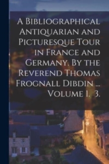 Image for A Bibliographical Antiquarian and Picturesque Tour in France and Germany. By the Reverend Thomas Frognall Dibdin ... Volume 1. 3.