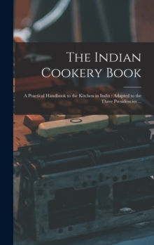 Image for The Indian Cookery Book : a Practical Handbook to the Kitchen in India: Adapted to the Three Presidencies ...