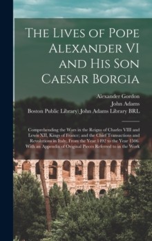 Image for The Lives of Pope Alexander VI and His Son Caesar Borgia : Comprehending the Wars in the Reigns of Charles VIII and Lewis XII, Kings of France; and the Chief Transactions and Revolutions in Italy, Fro