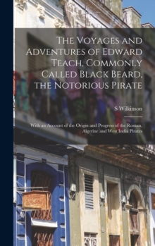 Image for The Voyages and Adventures of Edward Teach, Commonly Called Black Beard, the Notorious Pirate : With an Account of the Origin and Progress of the Roman, Algerine and West India Pirates