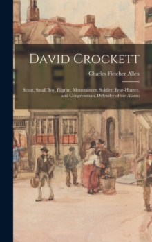 Image for David Crockett : Scout, Small Boy, Pilgrim, Mountaineer, Soldier, Bear-hunter, and Congressman, Defender of the Alamo
