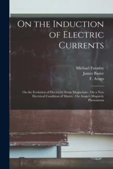 On the Induction of Electric Currents; On the Evolution of Electricity From Magnetism; On a New Electrical Condition of Matter; On Arago's Magnetic Phenomena