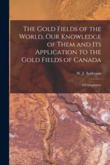Image for The Gold Fields of the World, Our Knowledge of Them and Its Application to the Gold Fields of Canada; a Compilation