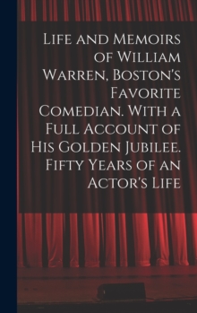 Image for Life and Memoirs of William Warren, Boston's Favorite Comedian. With a Full Account of His Golden Jubilee. Fifty Years of an Actor's Life
