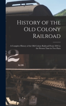 Image for History of the Old Colony Railroad : a Complete History of the Old Colony Railroad From 1844 to the Present Time in Two Parts
