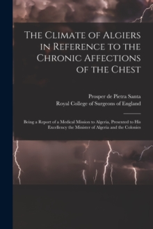 Image for The Climate of Algiers in Reference to the Chronic Affections of the Chest : Being a Report of a Medical Mission to Algeria, Presented to His Excellency the Minister of Algeria and the Colonies