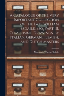 Image for A Catalogue of the Very Important Collection of the Late William Esdaile, Esq. Part III, Comprising Drawings, by Italian, German, Flemish, and Dutch Masters