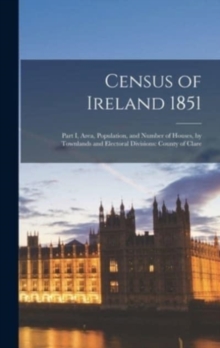 Image for Census of Ireland 1851 : Part I, Area, Population, and Number of Houses, by Townlands and Electoral Divisions: County of Clare