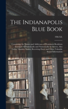 Image for The Indianapolis Blue Book : Containing the Names and Addresses of Prominent Residents Arranged Alphabetically and Numerically by Streets, Also Ladies' Maiden Names, Receiving Days, and Other Valuable