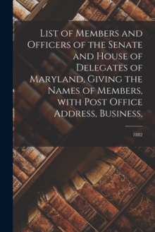 Image for List of Members and Officers of the Senate and House of Delegates of Maryland, Giving the Names of Members, With Post Office Address, Business; 1882